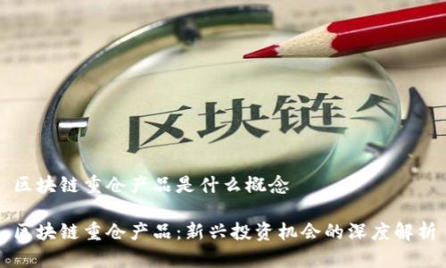 区块链重仓产品是什么概念

区块链重仓产品：新兴投资机会的深度解析