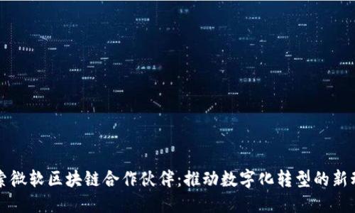 探索微软区块链合作伙伴：推动数字化转型的新动力