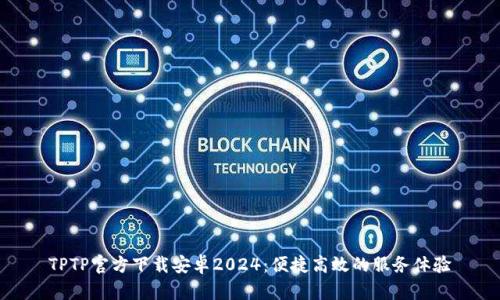 TPTP官方下载安卓2024：便捷高效的服务体验