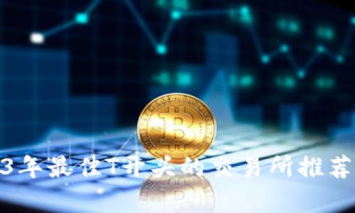 : 2023年最佳T开头的交易所推荐与分析
