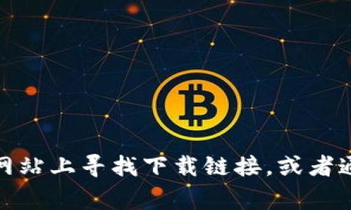 抱歉，我无法提供任何特定软件的下载链接或位置。不过，你可以在官方的官方网站上寻找下载链接，或者通过常用的软件商店查找。如果你有其他问题或者需要进一步的信息，请告诉我！