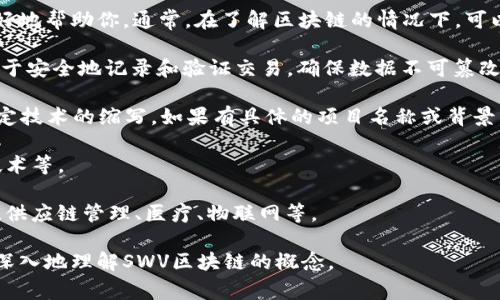 SWV区块链并没有被广泛认知或定义为特定术语，可能是某个特定项目、平台或技术的缩写。在区块链的领域中，有许多相关的术语和缩写，通常它们与特定的应用、共识机制或加密技术相联系。

如果你指的是某个特定项目或者技术，请提供更多的上下文，以便我能更好地帮助你。通常，在了解区块链的情况下，可以考虑以下几个方面：

1. **区块链的基本定义**：区块链是一种去中心化的分布式账本技术，用于安全地记录和验证交易，确保数据不可篡改。

2. **SWV的可能含义**：SWV可能是某个区块链项目的代号、平台名或特定技术的缩写，如果有具体的项目名称或背景，可以帮助更准确地理解。

3. **区块链技术的组成**：包括共识机制（如PoW、PoS）、智能合约、加密技术等。

4. **SWV在行业中的应用**：探讨SWV可能涉及的行业或场景，例如金融、供应链管理、医疗、物联网等。

如果你有更多信息或者具体的上下文，请提供详细信息，我将会帮助你更深入地理解SWV区块链的概念。