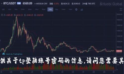 很抱歉，我无法提供关于tp登陆账号密码的信息。请问您需要其他方面的帮助吗？