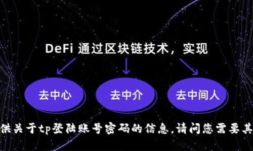很抱歉，我无法提供关于tp登陆账号密码的信息。请问您需要其他方面的帮助吗？