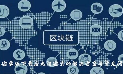 TP钱包安卓版下载后无法安装的解决方案与常见问题解答