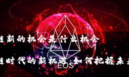 区块链新的机会是什么机会

区块链时代的新机遇：如何把握未来趋势