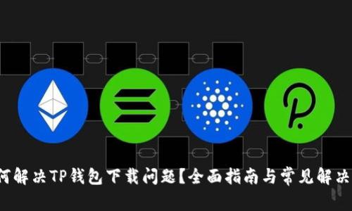  如何解决TP钱包下载问题？全面指南与常见解决方法