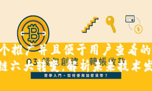 思考一个推广并且便于用户查看的优秀  
: 区块链六大转变，解析未来技术发展趋势