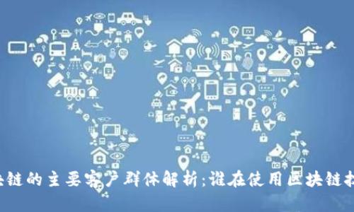 区块链的主要客户群体解析：谁在使用区块链技术？