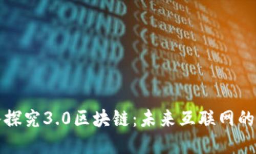 深入探究3.0区块链：未来互联网的基石