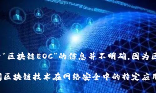 EOC（Executive Order on Cybersecurity）通常指的是与网络安全相关的行政命令。关于“区块链EOC”的信息并不明确，因为区块链和网络安全的结合在不同的领域和背景下可能有不同的意义。

如果您能提供更多的上下文或具体信息，我会很乐意为您提供详细的答复。例如，您是在询问区块链技术在网络安全中的特定应用，还是想了解某个特定的行政命令，请告诉我更多的细节。这样我才能更好地满足您的需求。