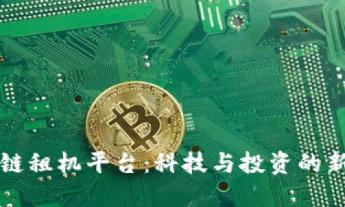 区块链租机平台：科技与投资的新选择