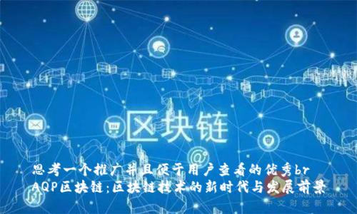 思考一个推广并且便于用户查看的优秀br
AQP区块链：区块链技术的新时代与发展前景