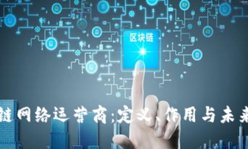 区块链网络运营商：定义、作用与未来发展