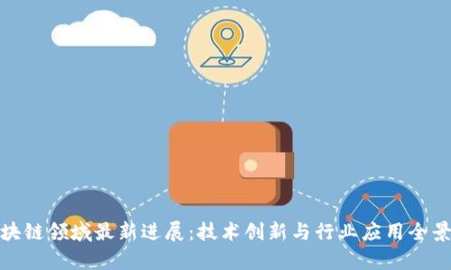 : 区块链领域最新进展：技术创新与行业应用全景分析