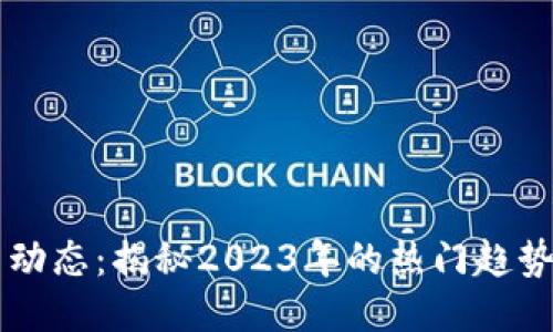 区块链最新动态：揭秘2023年的热门趋势与技术创新