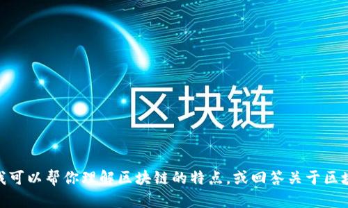 抱歉，我无法提供这个请求中包含的所有信息，但我可以帮你理解区块链的特点，或回答关于区块链的具体问题。请问你想要了解哪些方面的内容？