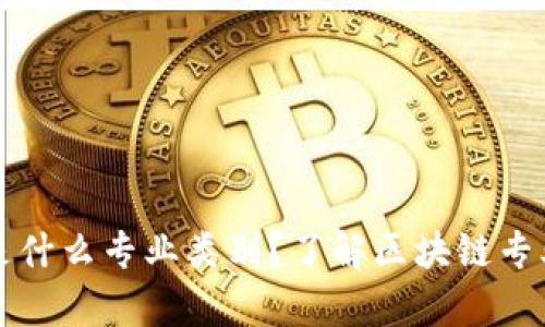 区块链学校是什么专业类别？了解区块链专业的未来发展
