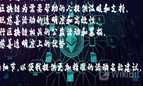 区块链慈善活动可以有很多不同的名称，具体名称可能取决于活动的性质、目标和主办方。以下是一些可能的区块链慈善活动名称示例：

1. **“链爱慈善”** - 旨在通过区块链技术促进爱心捐赠。
2. **“区块链温暖行动”** - 引导人们利用区块链为需要帮助的人提供温暖和支持。
3. **“数字慈善链”** - 通过数字化方式实现慈善活动的透明度和高效性。
4. **“链上公益日”** - 专注于特定日期进行区块链相关的公益活动和募捐。
5. **“透明之链慈善节”** - 强调区块链在慈善透明度上的优势。

如果你有特定方向或者主题，可以提供更多的细节，以便我提供更加精准的活动名称建议。