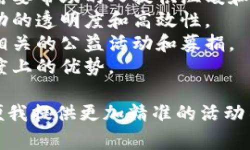 区块链慈善活动可以有很多不同的名称，具体名称可能取决于活动的性质、目标和主办方。以下是一些可能的区块链慈善活动名称示例：

1. **“链爱慈善”** - 旨在通过区块链技术促进爱心捐赠。
2. **“区块链温暖行动”** - 引导人们利用区块链为需要帮助的人提供温暖和支持。
3. **“数字慈善链”** - 通过数字化方式实现慈善活动的透明度和高效性。
4. **“链上公益日”** - 专注于特定日期进行区块链相关的公益活动和募捐。
5. **“透明之链慈善节”** - 强调区块链在慈善透明度上的优势。

如果你有特定方向或者主题，可以提供更多的细节，以便我提供更加精准的活动名称建议。