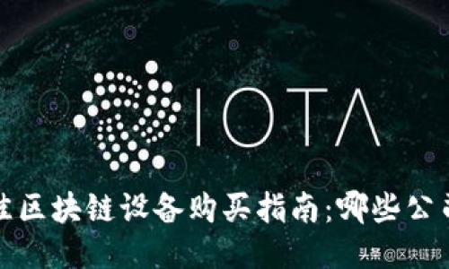 2023年最佳区块链设备购买指南：哪些公司值得信赖？