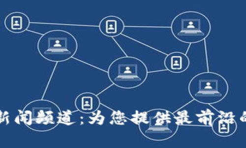 开拓区块链新闻频道：为您提供最前沿的区块链资讯