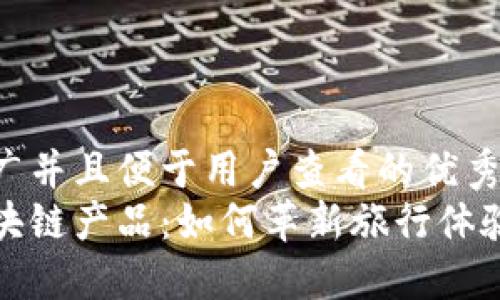 思考一个推广并且便于用户查看的优秀  
旅游市场区块链产品：如何革新旅行体验与用户信任