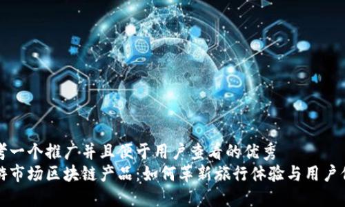 思考一个推广并且便于用户查看的优秀  
旅游市场区块链产品：如何革新旅行体验与用户信任