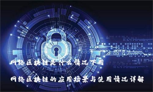 网络区块链是什么情况下用

网络区块链的应用场景与使用情况详解